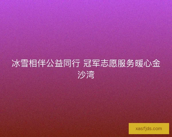 冰雪相伴公益同行 冠军志愿服务暖心金沙湾