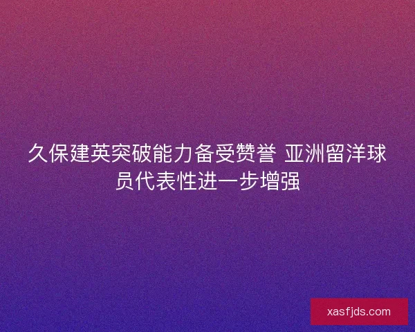 久保建英突破能力备受赞誉 亚洲留洋球员代表性进一步增强