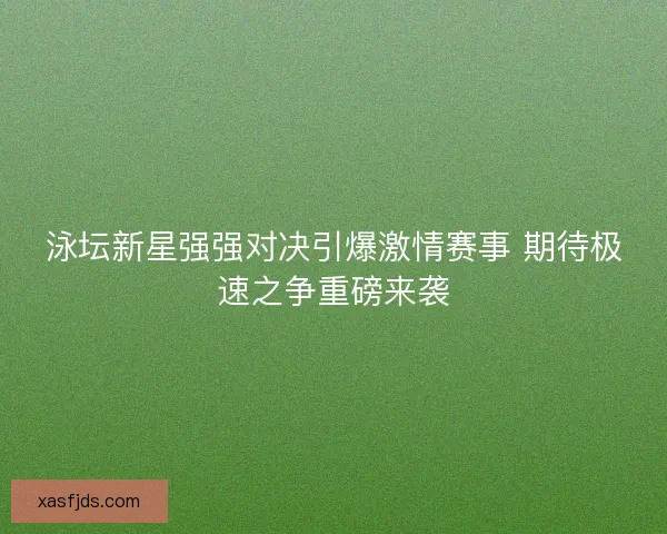 泳坛新星强强对决引爆激情赛事 期待极速之争重磅来袭