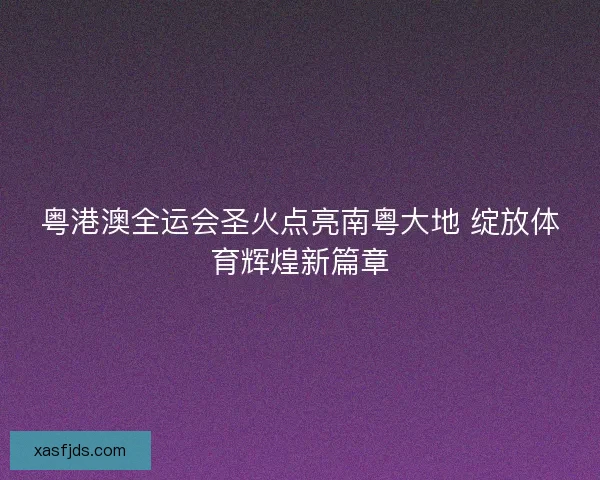 粤港澳全运会圣火点亮南粤大地 绽放体育辉煌新篇章
