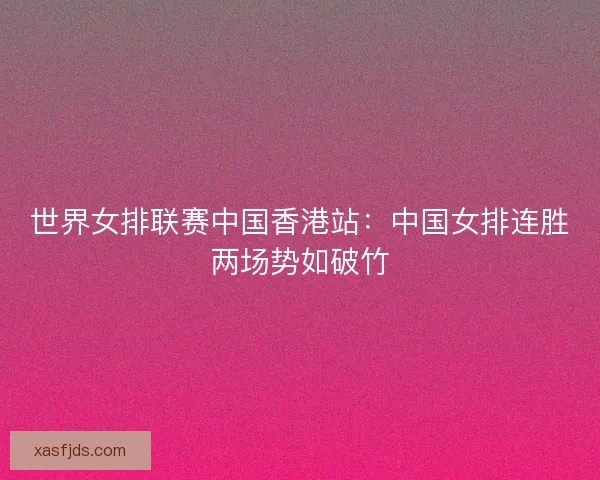 世界女排联赛中国香港站：中国女排连胜两场势如破竹